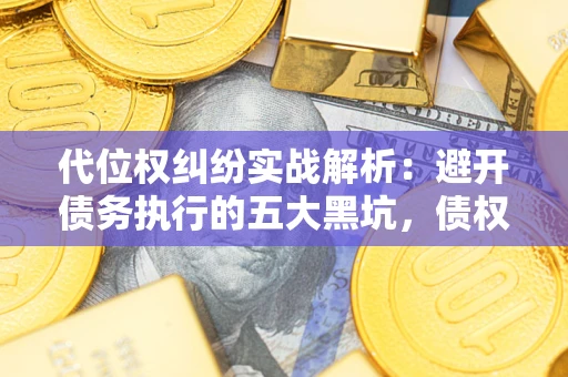 武汉代位权纠纷实战解析：避开债务执行的五大黑坑，债权人必看指南