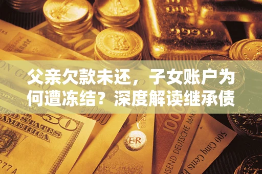 武汉父亲欠款未还，子女账户为何遭冻结？深度解读继承债务迷局