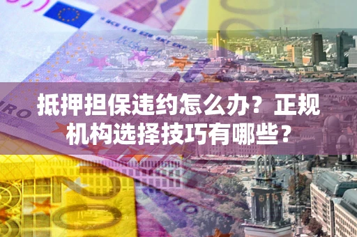 武汉抵押担保违约怎么办？正规机构选择技巧有哪些？