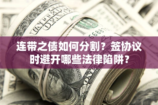 武汉连带之债如何分割？签协议时避开哪些法律陷阱？