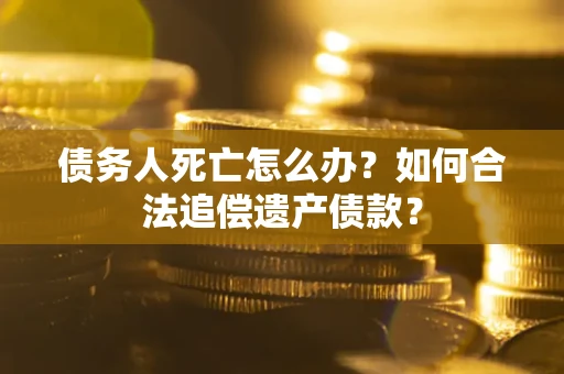 武汉债务人死亡怎么办？如何合法追偿遗产债款？