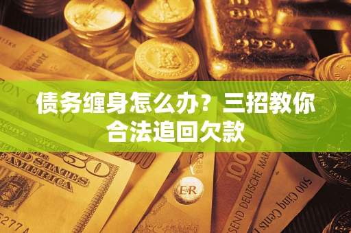 武汉债务缠身怎么办？三招教你合法追回欠款