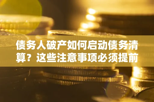 武汉债务人破产如何启动债务清算？这些注意事项必须提前知道