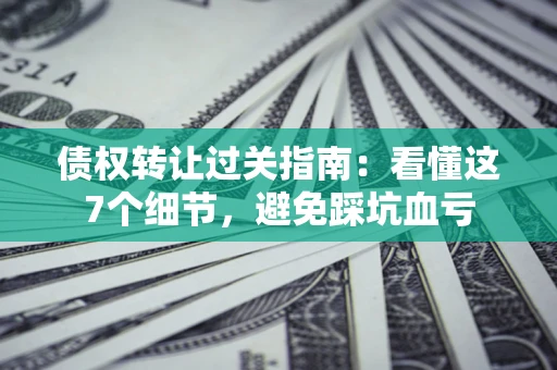 武汉债权转让过关指南：看懂这7个细节，避免踩坑血亏