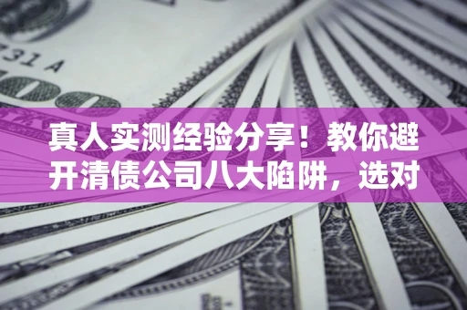 武汉真人实测经验分享！教你避开清债公司八大陷阱，选对机构少走十年弯路
