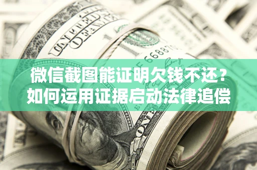 武汉微信截图能证明欠钱不还？如何运用证据启动法律追偿程序？