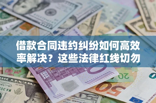 武汉借款合同违约纠纷如何高效率解决？这些法律红线切勿触碰