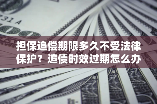 武汉担保追偿期限多久不受法律保护？追债时效过期怎么办？