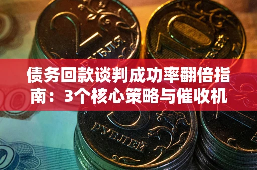 武汉债务回款谈判成功率翻倍指南：3个核心策略与催收机构避坑法则