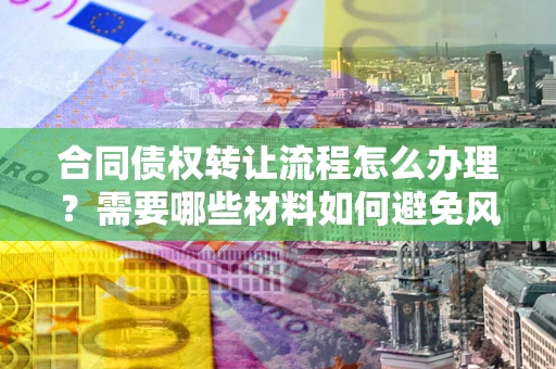 武汉合同债权转让流程怎么办理？需要哪些材料如何避免风险？