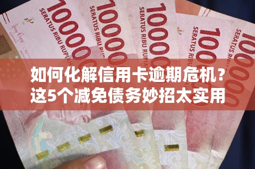 武汉如何化解信用卡逾期危机？这5个减免债务妙招太实用