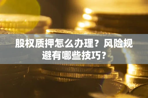 武汉股权质押怎么办理？风险规避有哪些技巧？