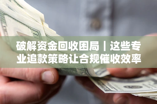 武汉破解资金回收困局｜这些专业追款策略让合规催收效率翻倍
