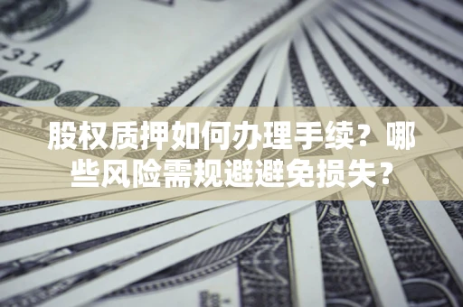 武汉股权质押如何办理手续？哪些风险需规避避免损失？