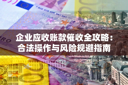 武汉企业应收账款催收全攻略：合法操作与风险规避指南