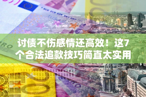 武汉讨债不伤感情还高效！这7个合法追款技巧简直太实用