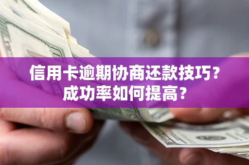 武汉信用卡逾期协商还款技巧？成功率如何提高？