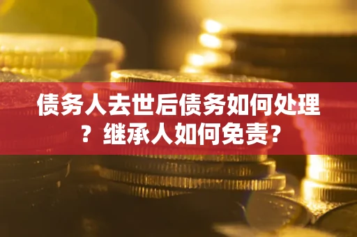 武汉债务人去世后债务如何处理？继承人如何免责？