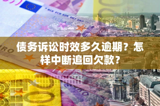 武汉债务诉讼时效多久逾期？怎样中断追回欠款？