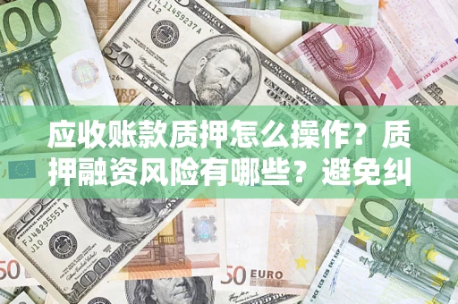 武汉应收账款质押怎么操作？质押融资风险有哪些？避免纠纷高效融资技巧
