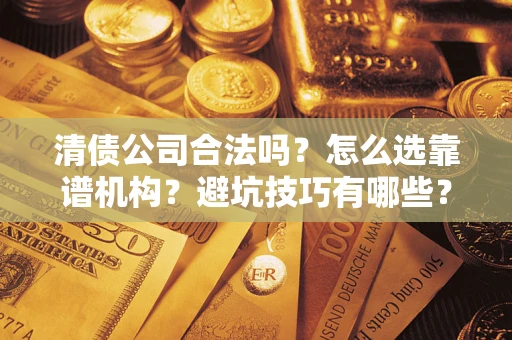 武汉清债公司合法吗？怎么选靠谱机构？避坑技巧有哪些？