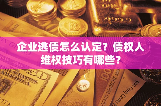 武汉企业逃债怎么认定？债权人维权技巧有哪些？