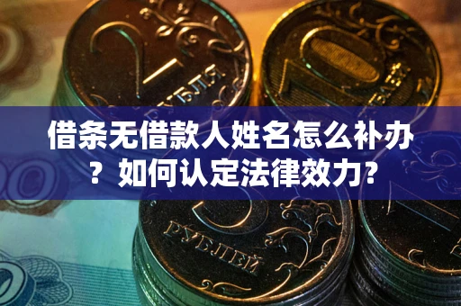 武汉借条无借款人姓名怎么补办？如何认定法律效力？