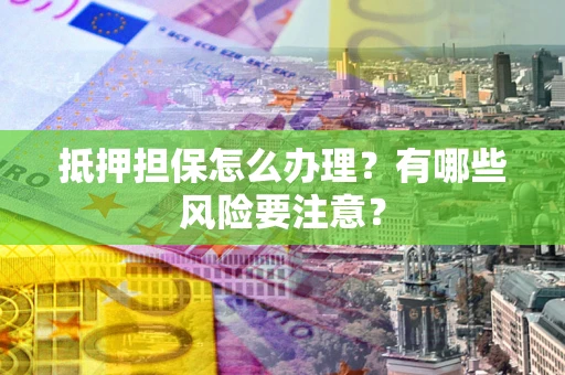 武汉抵押担保怎么办理？有哪些风险要注意？
