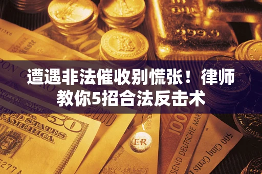 武汉遭遇非法催收别慌张！律师教你5招合法反击术