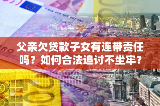 武汉父亲欠贷款子女有连带责任吗？如何合法追讨不坐牢？
