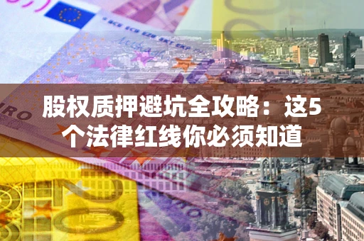 武汉股权质押避坑全攻略：这5个法律红线你必须知道