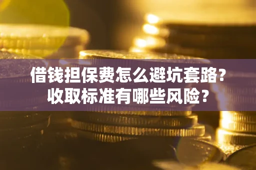 武汉借钱担保费怎么避坑套路?收取标准有哪些风险? 武汉借钱担保费怎么避坑套路?收取标准有哪些风险?