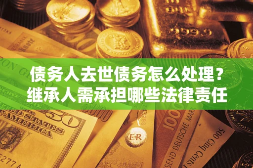 武汉债务人去世债务怎么处理？继承人需承担哪些法律责任？