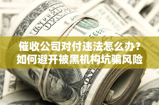 武汉催收公司对付违法怎么办？如何避开被黑机构坑骗风险
