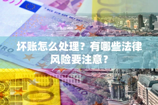 武汉坏账怎么处理？有哪些法律风险要注意？