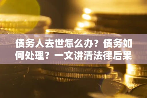 武汉债务人去世怎么办？债务如何处理？一文讲清法律后果