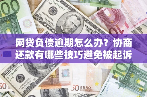 武汉网贷负债逾期怎么办？协商还款有哪些技巧避免被起诉？