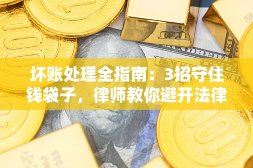 武汉坏账处理全指南：3招守住钱袋子，律师教你避开法律雷区