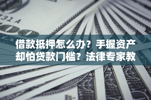 武汉借款抵押怎么办？手握资产却怕贷款门槛？法律专家教你办抵押不踩坑