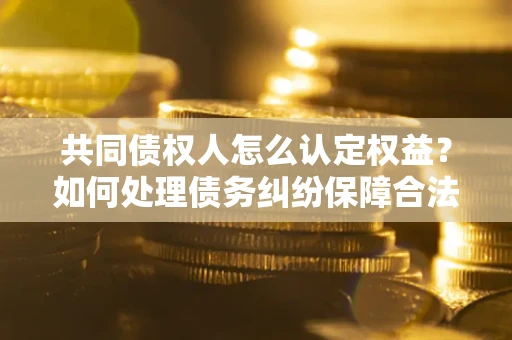 武汉共同债权人怎么认定权益？如何处理债务纠纷保障合法权益？