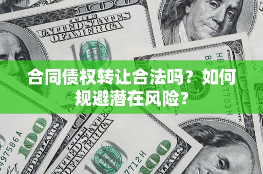 武汉合同债权转让合法吗?如何规避潜在风险? 武汉合同债权转让合法吗?如何规避潜在风险?