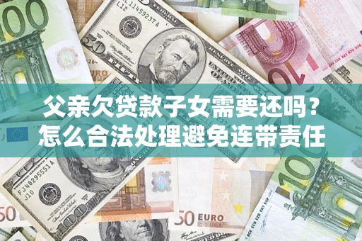武汉父亲欠贷款子女需要还吗？怎么合法处理避免连带责任？