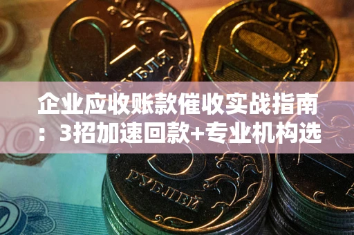武汉企业应收账款催收实战指南：3招加速回款+专业机构选择避坑
