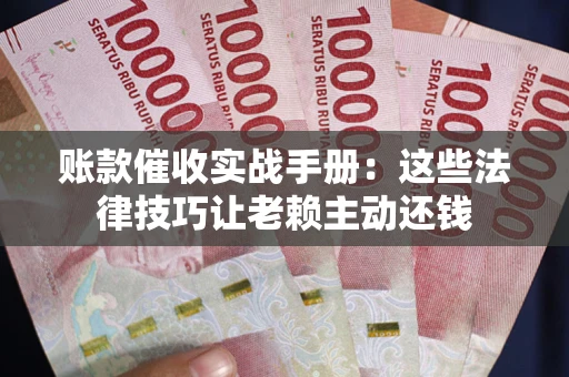 武汉账款催收实战手册：这些法律技巧让老赖主动还钱