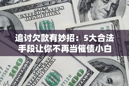 武汉追讨欠款有妙招：5大合法手段让你不再当催债小白