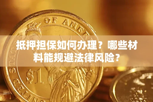 武汉抵押担保如何办理？哪些材料能规避法律风险？