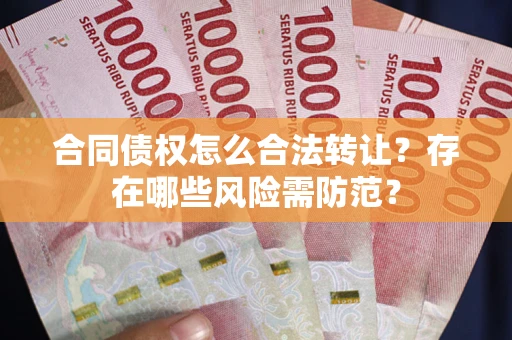 武汉合同债权怎么合法转让？存在哪些风险需防范？