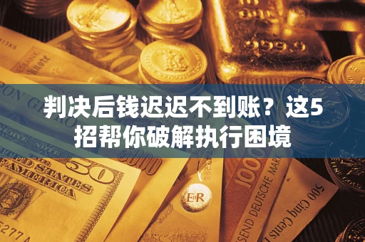 武汉判决后钱迟迟不到账？这5招帮你破解执行困境