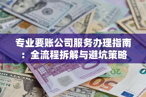 武汉专业要账公司服务办理指南：全流程拆解与避坑策略