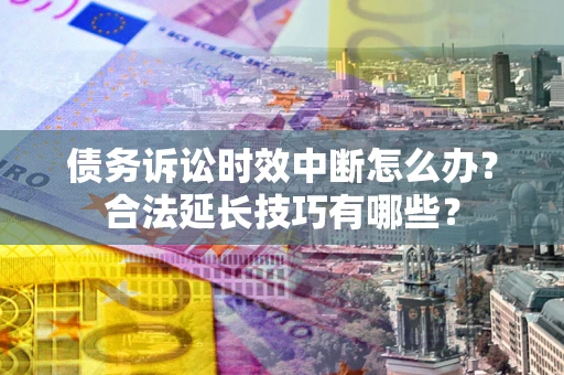 武汉债务诉讼时效中断怎么办？合法延长技巧有哪些？